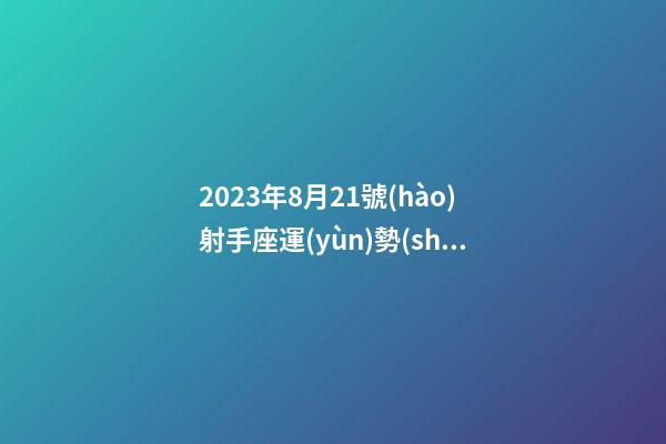 2023年8月21號(hào)射手座運(yùn)勢(shì)-第1張-星座運(yùn)勢(shì)-玄機(jī)派