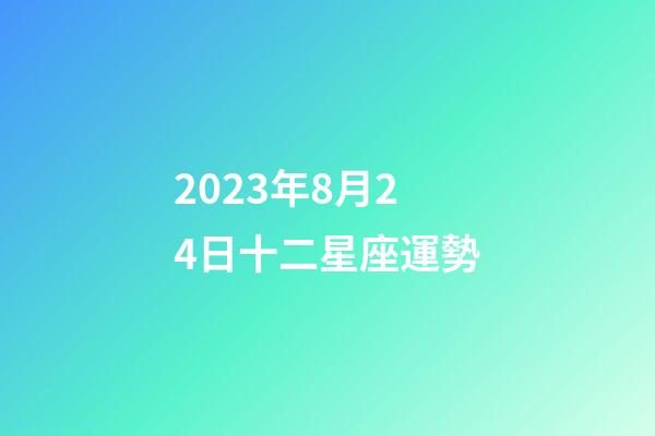 2023年8月24日十二星座運勢-第1張-星座運勢-玄機派