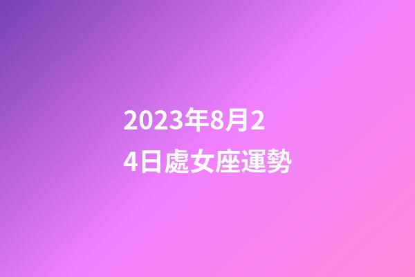 2023年8月24日處女座運勢-第1張-星座運勢-玄機派
