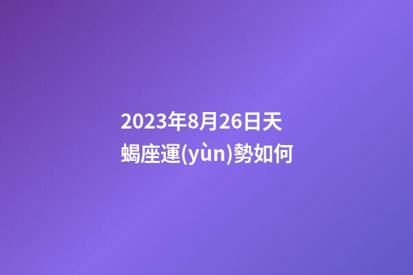 2023年8月26日天蝎座運(yùn)勢如何-第1張-星座運(yùn)勢-玄機(jī)派