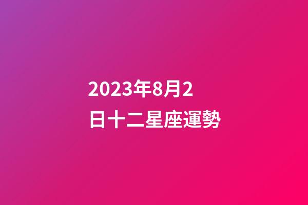 2023年8月2日十二星座運勢-第1張-星座運勢-玄機派
