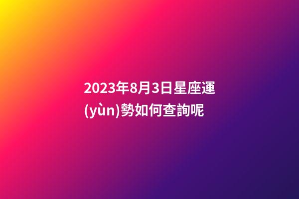 2023年8月3日星座運(yùn)勢如何查詢呢-第1張-星座運(yùn)勢-玄機(jī)派
