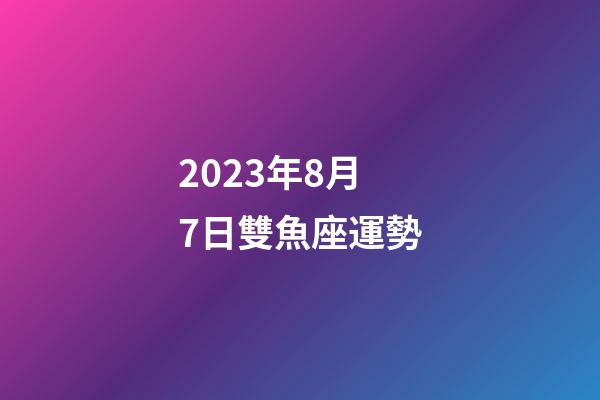 2023年8月7日雙魚座運勢-第1張-星座運勢-玄機派