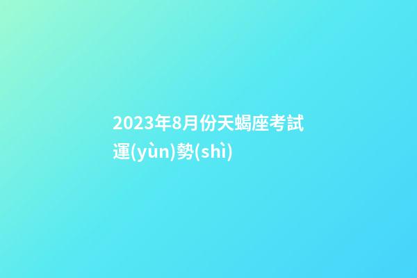 2023年8月份天蝎座考試運(yùn)勢(shì)-第1張-星座運(yùn)勢(shì)-玄機(jī)派