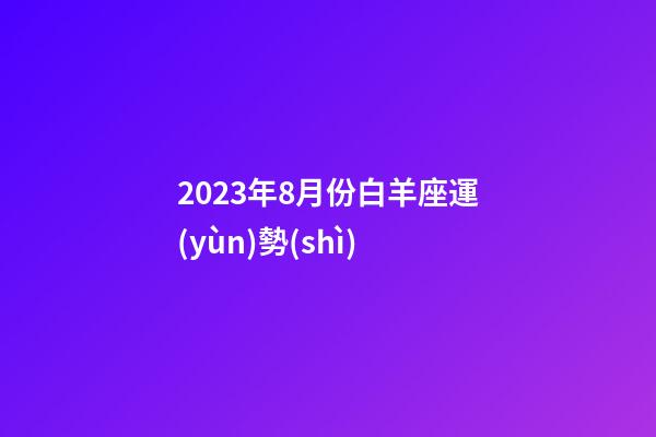 2023年8月份白羊座運(yùn)勢(shì)-第1張-星座運(yùn)勢(shì)-玄機(jī)派