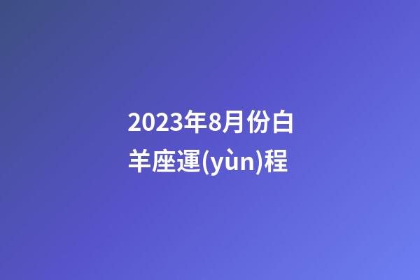 2023年8月份白羊座運(yùn)程-第1張-星座運(yùn)勢(shì)-玄機(jī)派