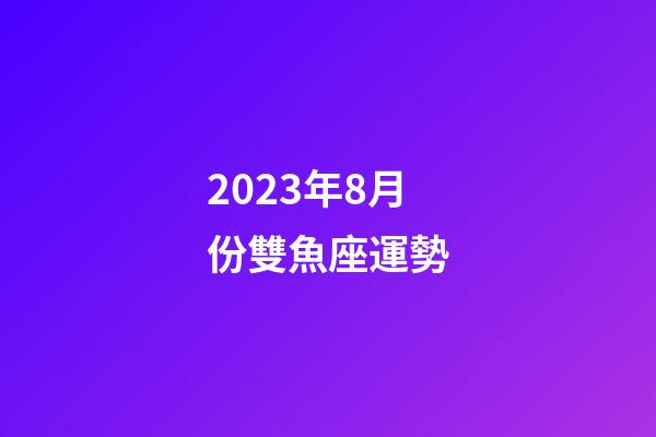 2023年8月份雙魚座運勢-第1張-星座運勢-玄機派