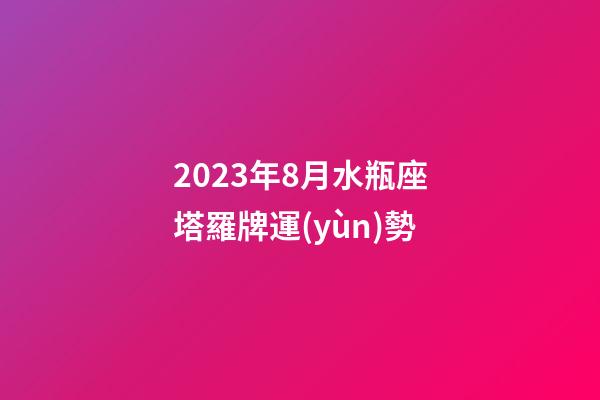 2023年8月水瓶座塔羅牌運(yùn)勢-第1張-星座運(yùn)勢-玄機(jī)派