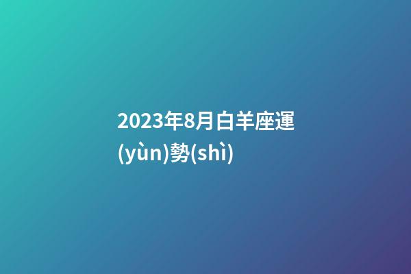 2023年8月白羊座運(yùn)勢(shì)-第1張-星座運(yùn)勢(shì)-玄機(jī)派