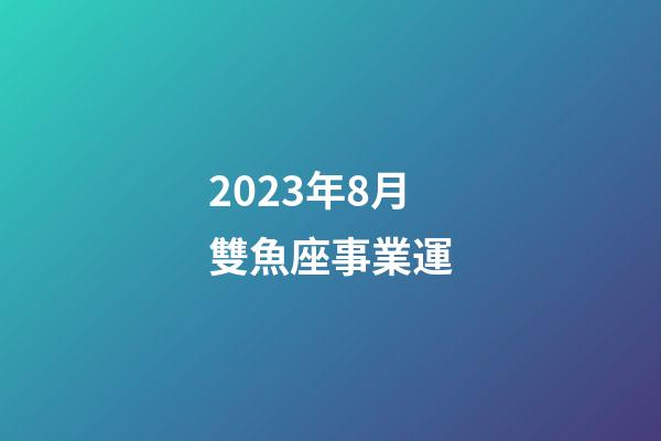 2023年8月雙魚座事業運-第1張-星座運勢-玄機派