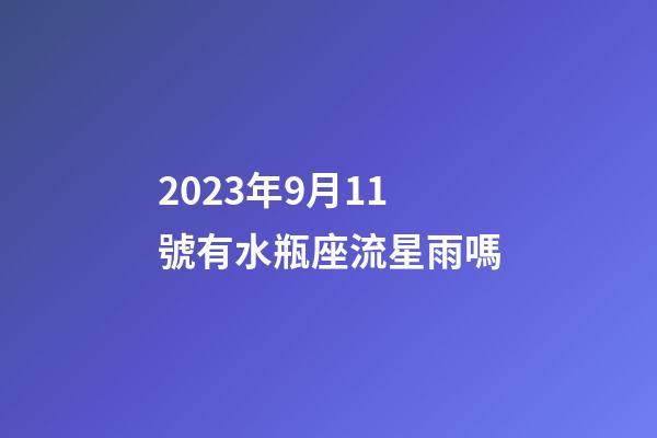 2023年9月11號有水瓶座流星雨嗎-第1張-星座運勢-玄機派