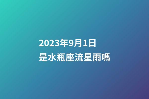 2023年9月1日是水瓶座流星雨嗎-第1張-星座運勢-玄機派