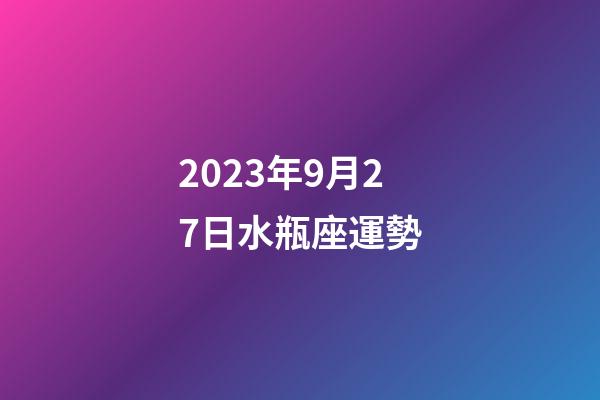 2023年9月27日水瓶座運勢-第1張-星座運勢-玄機派