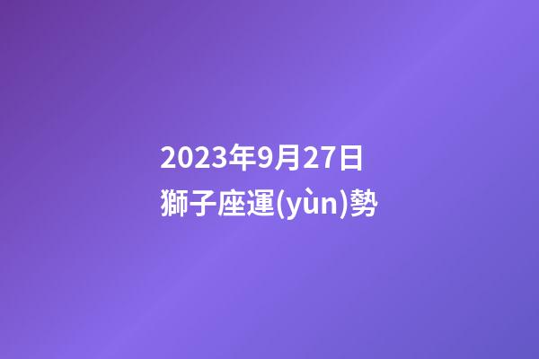 2023年9月27日獅子座運(yùn)勢-第1張-星座運(yùn)勢-玄機(jī)派