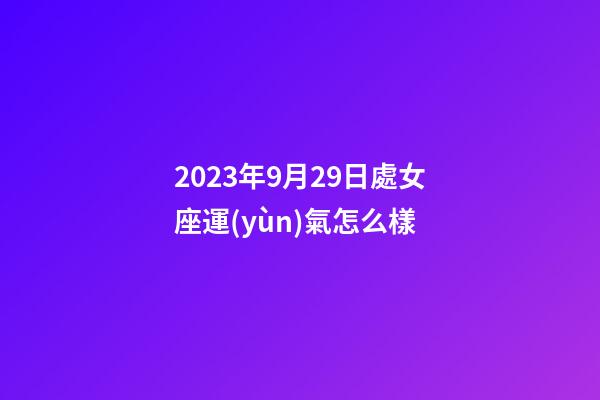 2023年9月29日處女座運(yùn)氣怎么樣-第1張-星座運(yùn)勢(shì)-玄機(jī)派