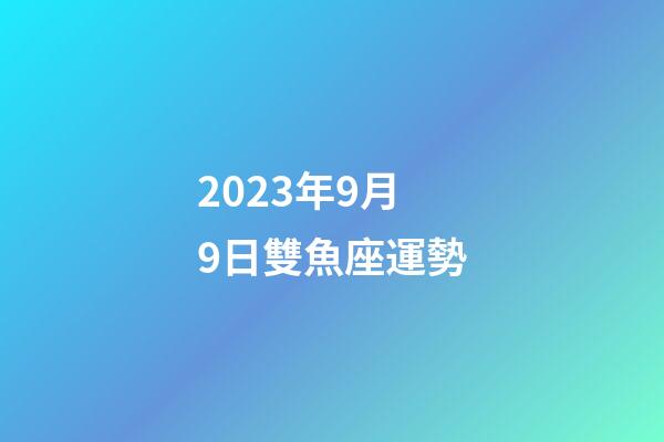 2023年9月9日雙魚座運勢-第1張-星座運勢-玄機派