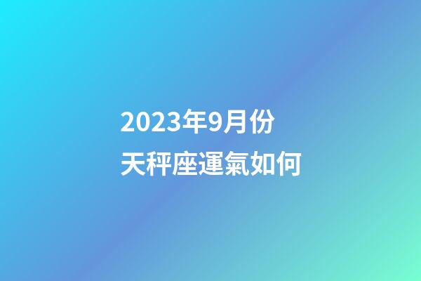 2023年9月份天秤座運氣如何-第1張-星座運勢-玄機派