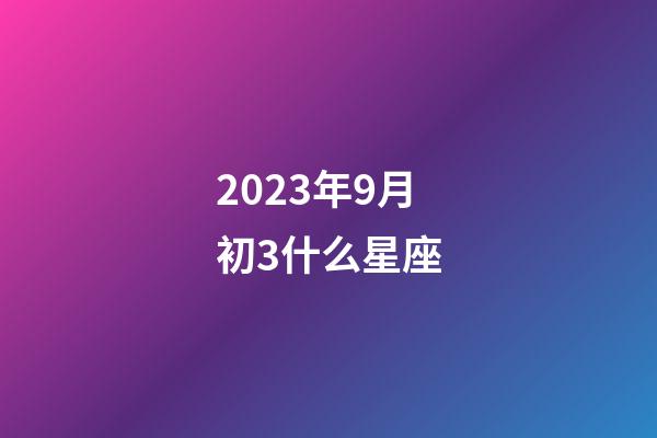 2023年9月初3什么星座-第1張-星座運勢-玄機派