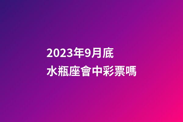 2023年9月底水瓶座會中彩票嗎-第1張-星座運勢-玄機派