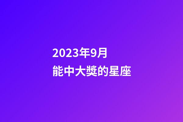 2023年9月能中大獎的星座-第1張-星座運勢-玄機派