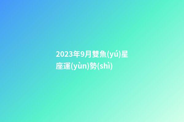2023年9月雙魚(yú)星座運(yùn)勢(shì)-第1張-星座運(yùn)勢(shì)-玄機(jī)派
