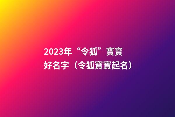 2023年“令狐”寶寶好名字（令狐寶寶起名）
