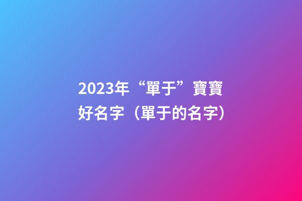 2023年“單于”寶寶好名字（單于的名字）