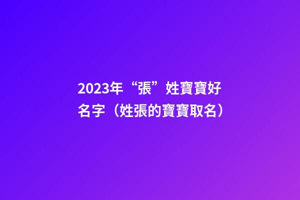 2023年“張”姓寶寶好名字（姓張的寶寶取名）