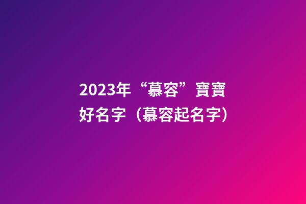 2023年“慕容”寶寶好名字（慕容起名字）
