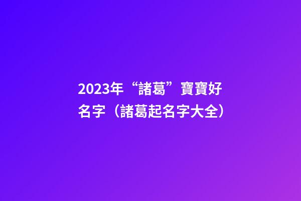 2023年“諸葛”寶寶好名字（諸葛起名字大全）