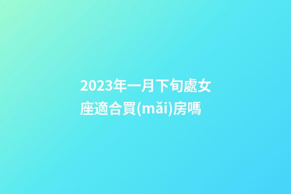 2023年一月下旬處女座適合買(mǎi)房嗎-第1張-星座運(yùn)勢(shì)-玄機(jī)派