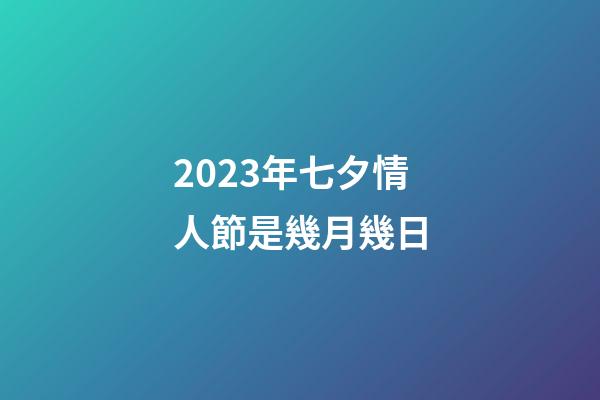 2023年七夕情人節是幾月幾日