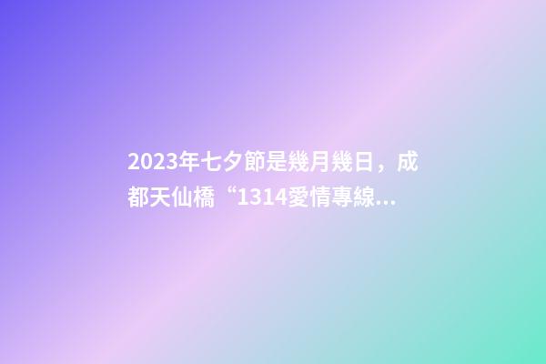 2023年七夕節是幾月幾日，成都天仙橋“1314愛情專線”如果你2023想脫單-第1張-觀點-玄機派