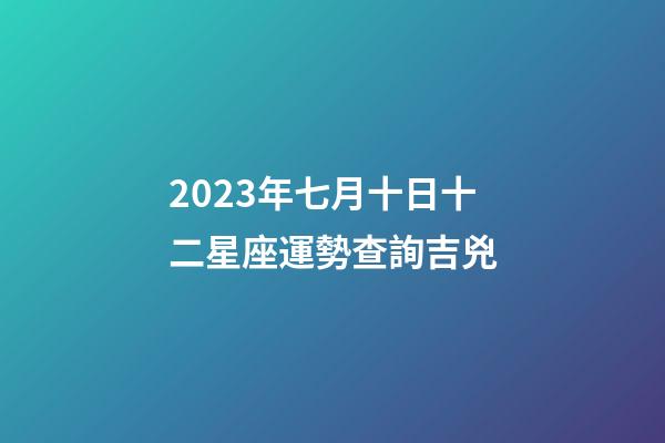 2023年七月十日十二星座運勢查詢吉兇-第1張-星座運勢-玄機派