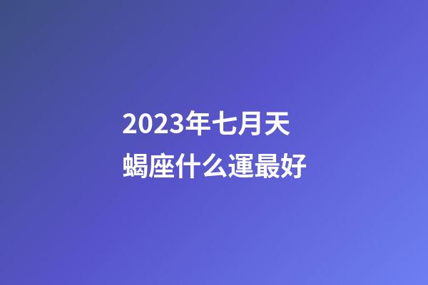 2023年七月天蝎座什么運最好-第1張-星座運勢-玄機派