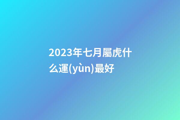 2023年七月屬虎什么運(yùn)最好