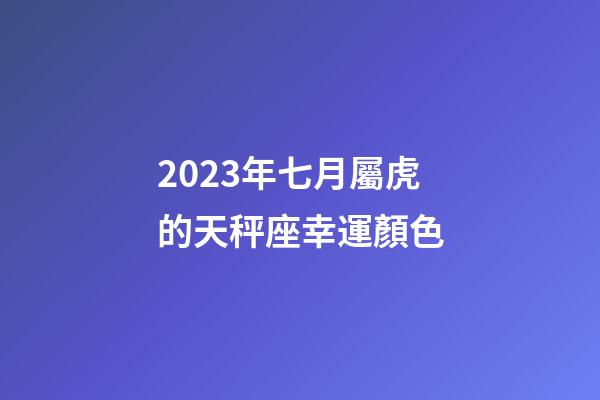 2023年七月屬虎的天秤座幸運顏色-第1張-星座運勢-玄機派