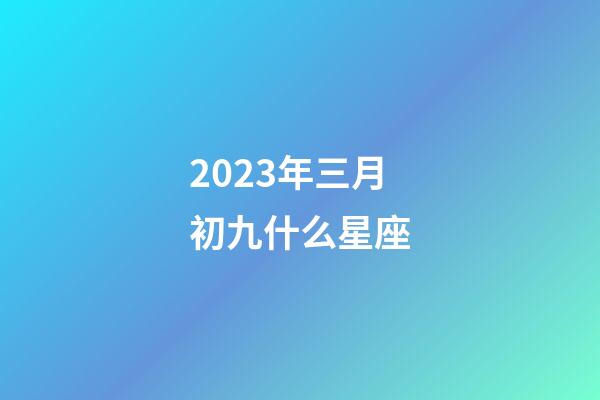 2023年三月初九什么星座-第1張-星座運勢-玄機派