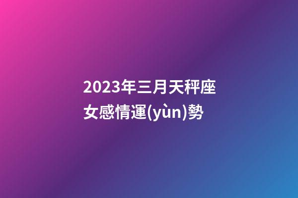 2023年三月天秤座女感情運(yùn)勢-第1張-星座運(yùn)勢-玄機(jī)派