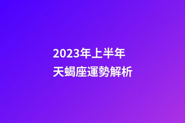 2023年上半年天蝎座運勢解析-第1張-星座運勢-玄機派