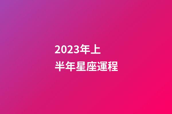 2023年上半年星座運程-第1張-星座運勢-玄機派