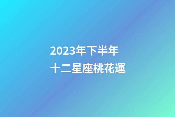 2023年下半年十二星座桃花運-第1張-星座運勢-玄機派