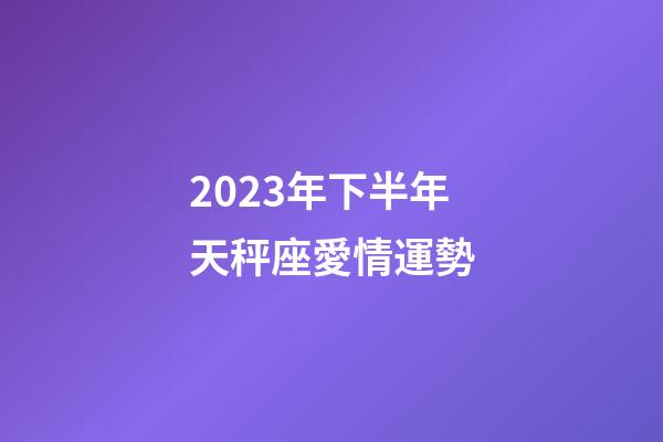 2023年下半年天秤座愛情運勢-第1張-星座運勢-玄機派
