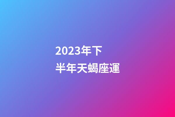2023年下半年天蝎座運-第1張-星座運勢-玄機派