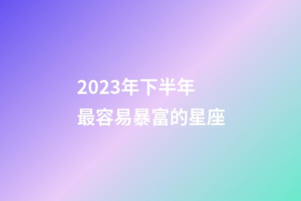 2023年下半年最容易暴富的星座-第1張-星座運勢-玄機派