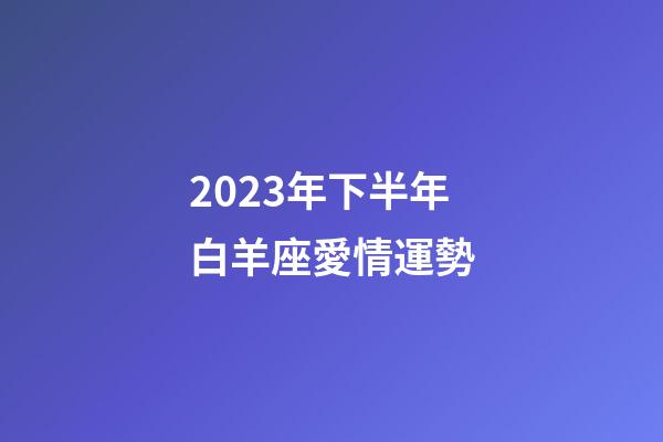 2023年下半年白羊座愛情運勢-第1張-星座運勢-玄機派