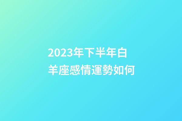 2023年下半年白羊座感情運勢如何-第1張-星座運勢-玄機派