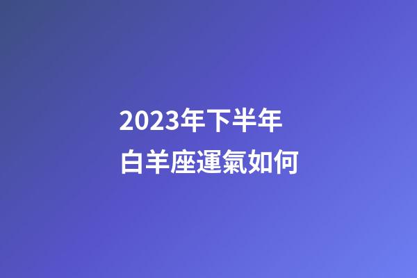 2023年下半年白羊座運氣如何-第1張-星座運勢-玄機派
