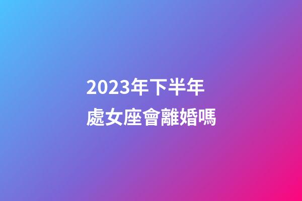 2023年下半年處女座會離婚嗎-第1張-星座運勢-玄機派