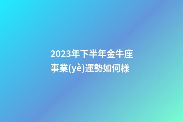 2023年下半年金牛座事業(yè)運勢如何樣-第1張-星座運勢-玄機派
